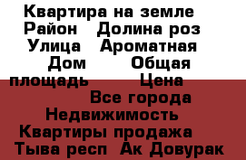 Квартира на земле  › Район ­ Долина роз › Улица ­ Ароматная › Дом ­ 2 › Общая площадь ­ 40 › Цена ­ 3 000 000 - Все города Недвижимость » Квартиры продажа   . Тыва респ.,Ак-Довурак г.